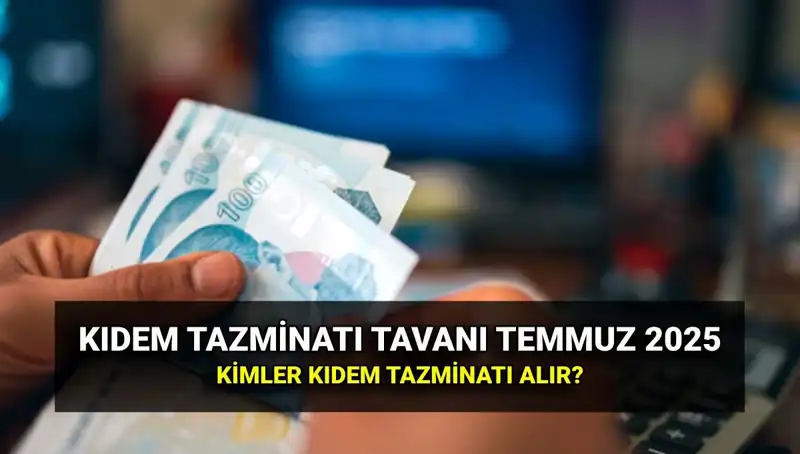 Temmuz 2025'te Kıdem Tazminatı Tavan Ücreti Ne Olacak?